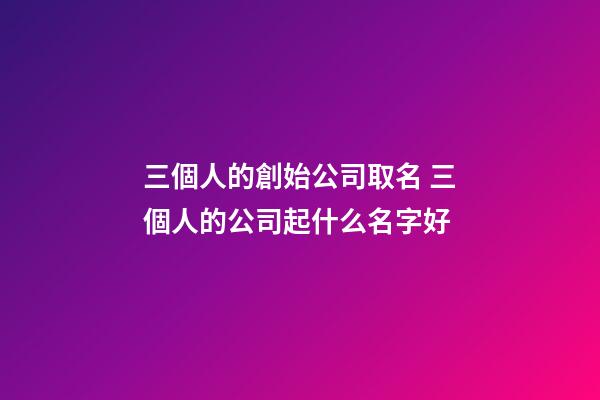 三個人的創始公司取名 三個人的公司起什么名字好-第1張-公司起名-玄機派